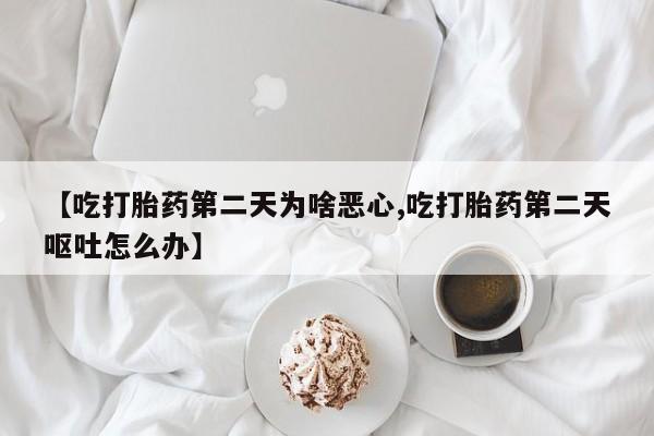 打胎药购买【吃打胎药第二天为啥恶心,吃打胎药第二天呕吐怎么办】
