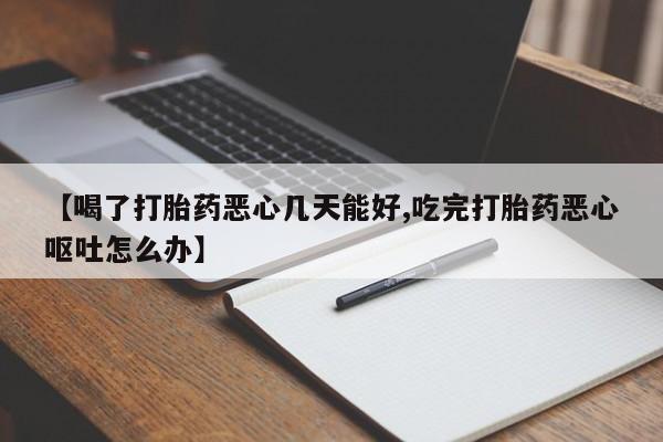 打胎药购买【喝了打胎药恶心几天能好,吃完打胎药恶心呕吐怎么办】