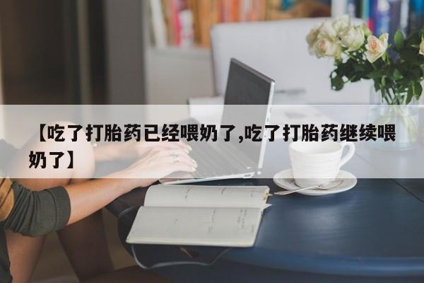 打胎药购买【吃了打胎药已经喂奶了,吃了打胎药继续喂奶了】