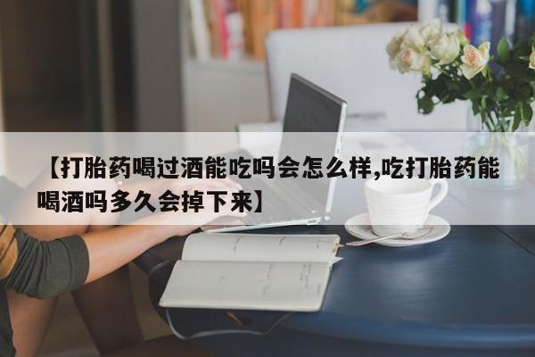 打胎药购买【打胎药喝过酒能吃吗会怎么样,吃打胎药能喝酒吗多久会掉下来】