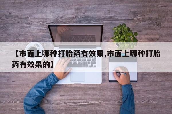 打胎药购买【市面上哪种打胎药有效果,市面上哪种打胎药有效果的】