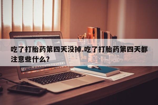 打胎药购买吃了打胎药第四天没掉.吃了打胎药第四天都注意些什么？