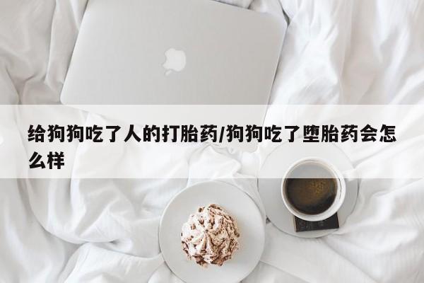 打胎药购买给狗狗吃了人的打胎药/狗狗吃了堕胎药会怎么样