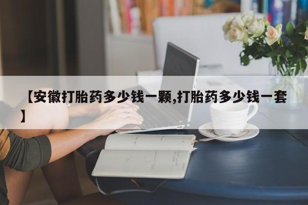 打胎药购买【安徽打胎药多少钱一颗,打胎药多少钱一套】