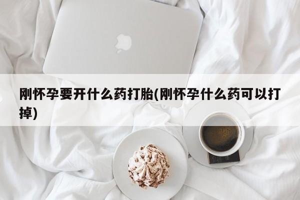 打胎药购买刚怀孕要开什么药打胎(刚怀孕什么药可以打掉)