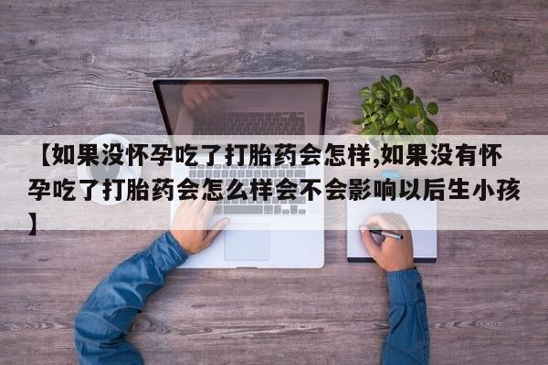 打胎药购买【如果没怀孕吃了打胎药会怎样,如果没有怀孕吃了打胎药会怎么样会不会影响以后生小孩】