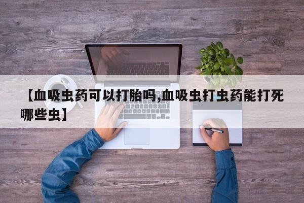 打胎药购买【血吸虫药可以打胎吗,血吸虫打虫药能打死哪些虫】