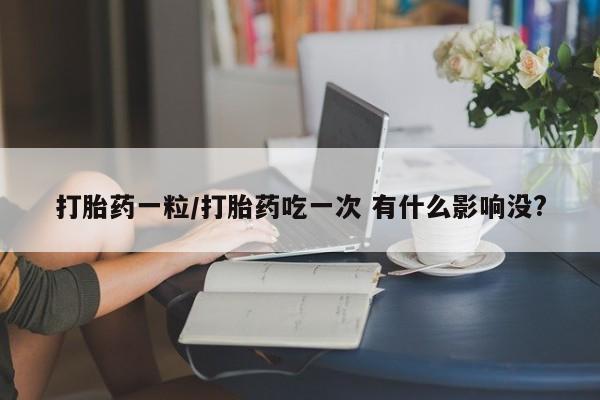 打胎药购买打胎药一粒/打胎药吃一次 有什么影响没?