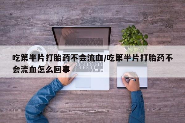 打胎药购买吃第半片打胎药不会流血/吃第半片打胎药不会流血怎么回事