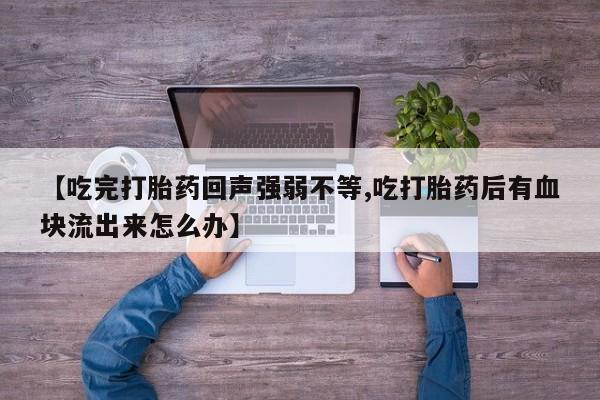 打胎药购买【吃完打胎药回声强弱不等,吃打胎药后有血块流出来怎么办】