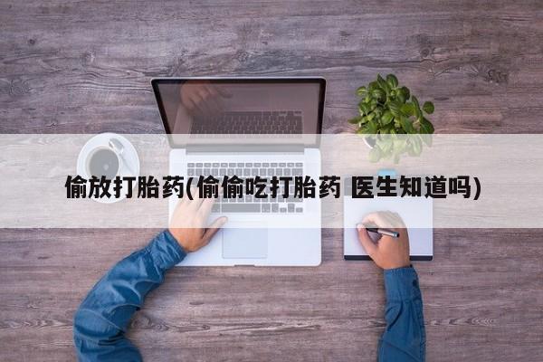 打胎药购买偷放打胎药(偷偷吃打胎药 医生知道吗)