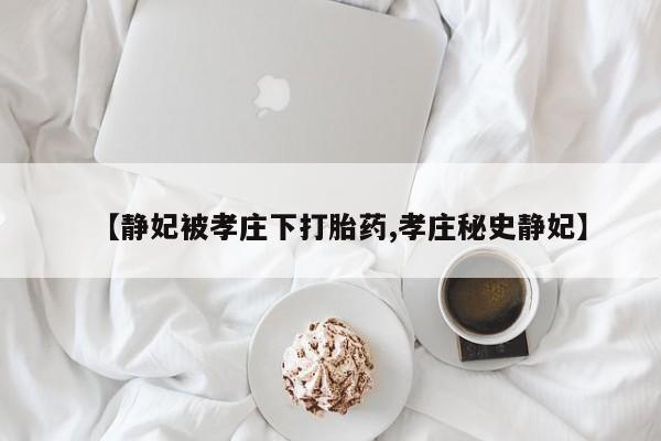 打胎药购买【静妃被孝庄下打胎药,孝庄秘史静妃】