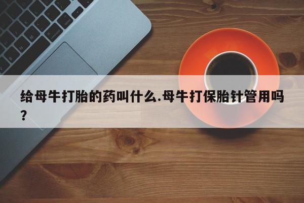 打胎药购买给母牛打胎的药叫什么.母牛打保胎针管用吗？