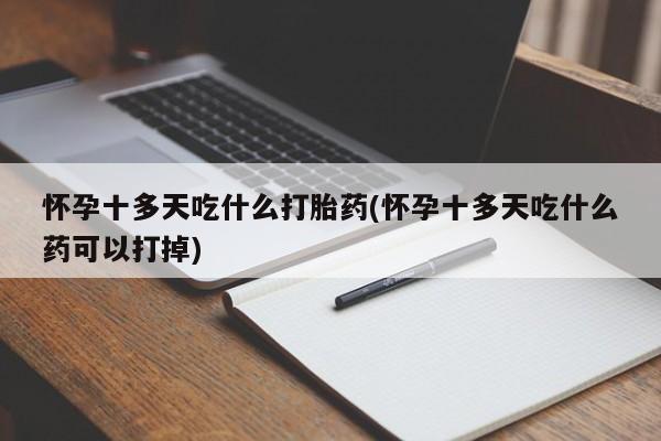 打胎药购买怀孕十多天吃什么打胎药(怀孕十多天吃什么药可以打掉)