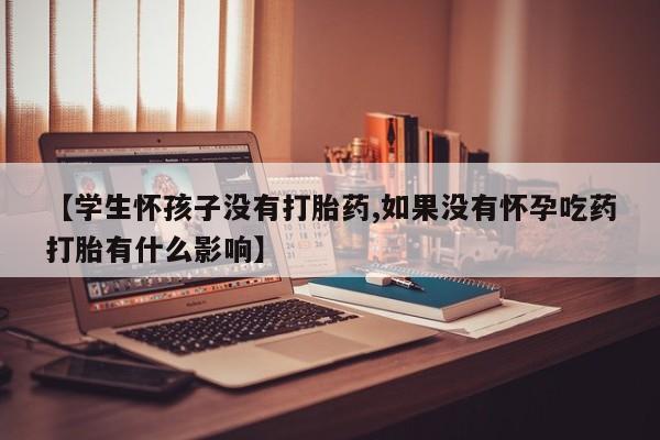 打胎药购买【学生怀孩子没有打胎药,如果没有怀孕吃药打胎有什么影响】