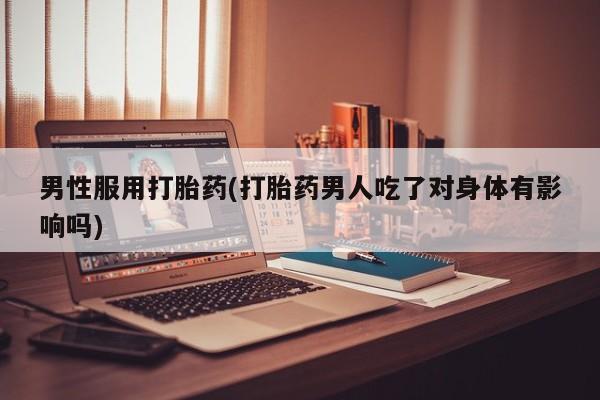 打胎药购买男性服用打胎药(打胎药男人吃了对身体有影响吗)