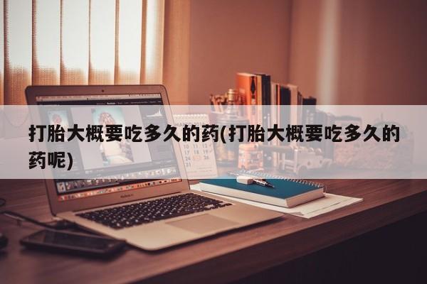 打胎药购买打胎大概要吃多久的药(打胎大概要吃多久的药呢)