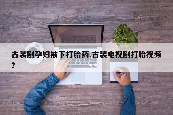 打胎药购买古装剧孕妇被下打胎药.古装电视剧打胎视频？