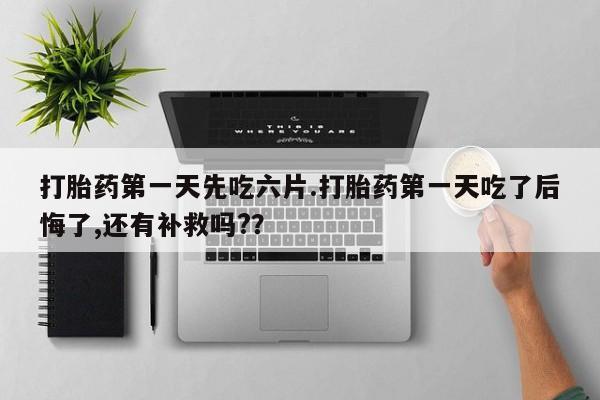 打胎药购买打胎药第一天先吃六片.打胎药第一天吃了后悔了,还有补救吗?？