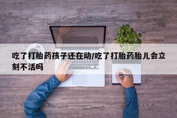打胎药购买吃了打胎药孩子还在动/吃了打胎药胎儿会立刻不活吗