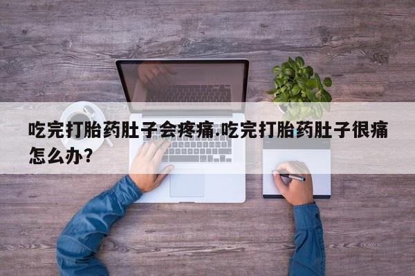 打胎药购买吃完打胎药肚子会疼痛.吃完打胎药肚子很痛怎么办？