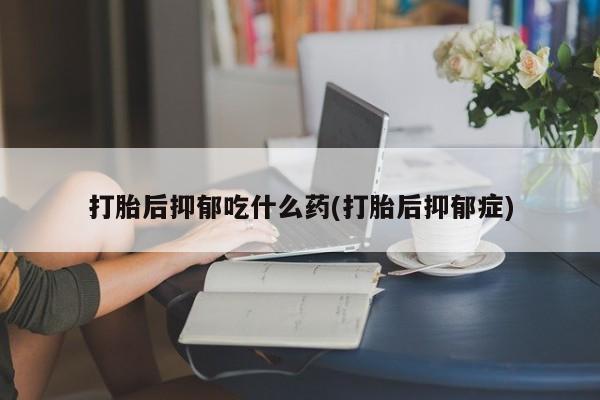 打胎药购买打胎后抑郁吃什么药(打胎后抑郁症)