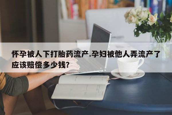 打胎药购买怀孕被人下打胎药流产.孕妇被他人弄流产了应该赔偿多少钱？