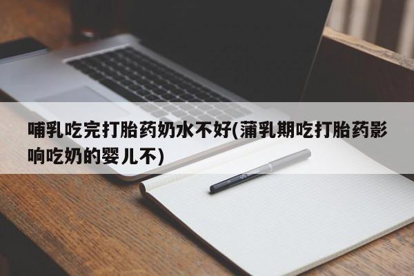 打胎药购买哺乳吃完打胎药奶水不好(蒲乳期吃打胎药影响吃奶的婴儿不)
