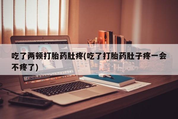 打胎药购买吃了两顿打胎药肚疼(吃了打胎药肚子疼一会不疼了)