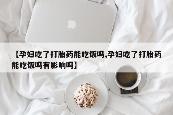 打胎药购买【孕妇吃了打胎药能吃饭吗,孕妇吃了打胎药能吃饭吗有影响吗】