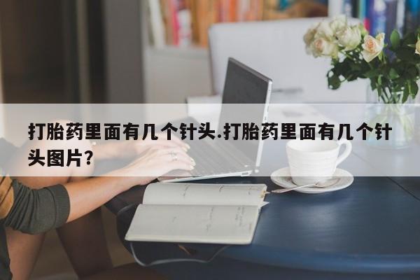 打胎药购买打胎药里面有几个针头.打胎药里面有几个针头图片？
