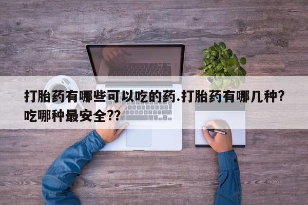 打胎药购买打胎药有哪些可以吃的药.打胎药有哪几种?吃哪种最安全?？
