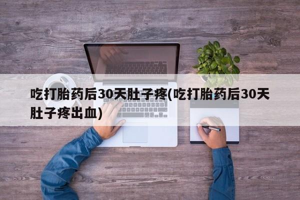 打胎药购买吃打胎药后30天肚子疼(吃打胎药后30天肚子疼出血)