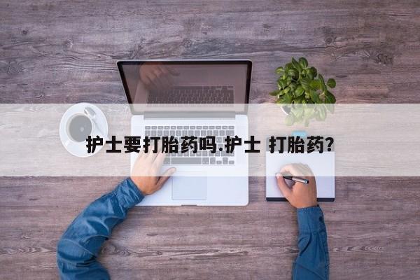 打胎药购买护士要打胎药吗.护士 打胎药？