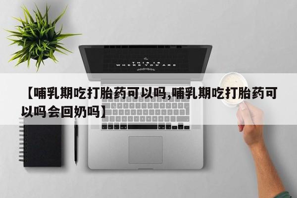 打胎药购买【哺乳期吃打胎药可以吗,哺乳期吃打胎药可以吗会回奶吗】