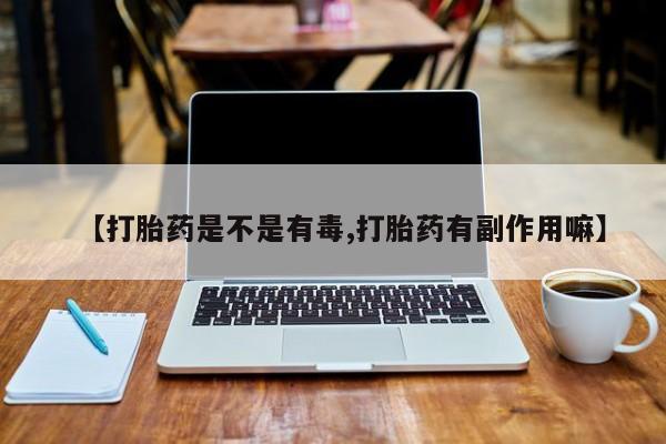打胎药购买【打胎药是不是有毒,打胎药有副作用嘛】
