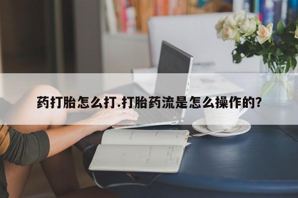 打胎药购买药打胎怎么打.打胎药流是怎么操作的？