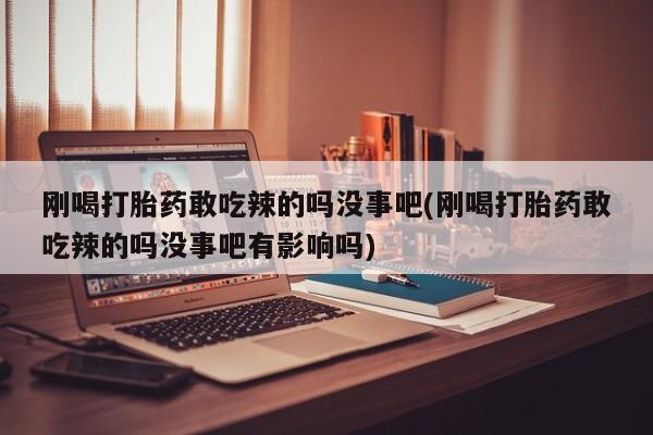 打胎药购买刚喝打胎药敢吃辣的吗没事吧(刚喝打胎药敢吃辣的吗没事吧有影响吗)