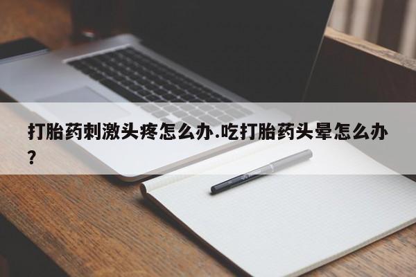 打胎药购买打胎药刺激头疼怎么办.吃打胎药头晕怎么办？