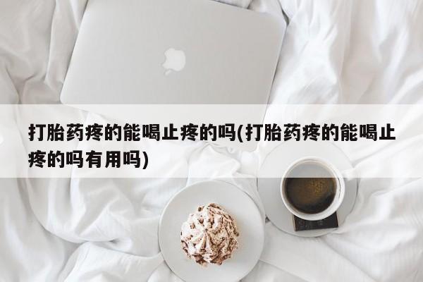 打胎药购买打胎药疼的能喝止疼的吗(打胎药疼的能喝止疼的吗有用吗)