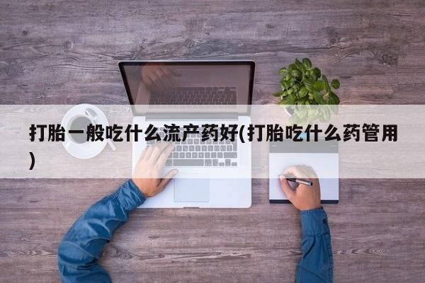 打胎药购买打胎一般吃什么流产药好(打胎吃什么药管用)