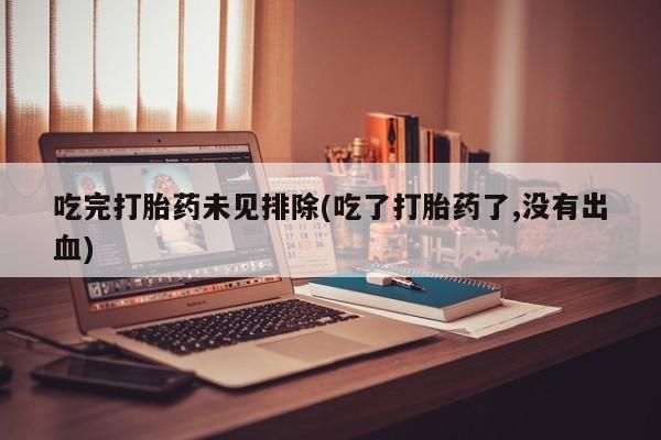 打胎药购买吃完打胎药未见排除(吃了打胎药了,没有出血)