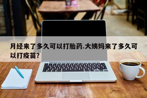 打胎药购买月经来了多久可以打胎药.大姨妈来了多久可以打疫苗？