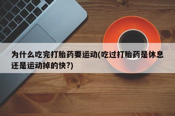 打胎药购买为什么吃完打胎药要运动(吃过打胎药是休息还是运动掉的快?)