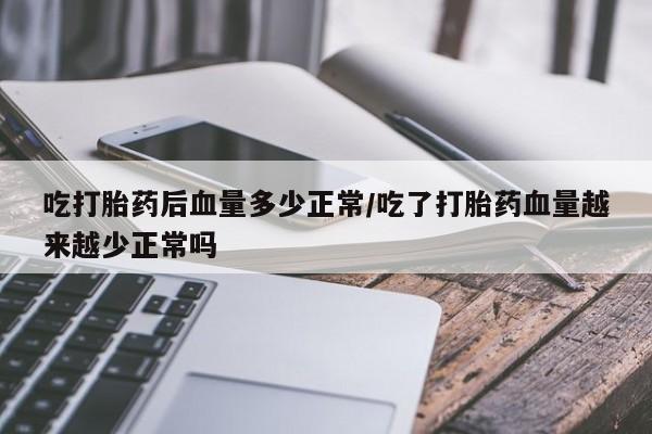 打胎药购买吃打胎药后血量多少正常/吃了打胎药血量越来越少正常吗