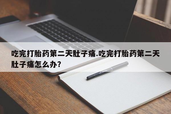 打胎药购买吃完打胎药第二天肚子痛.吃完打胎药第二天肚子痛怎么办？