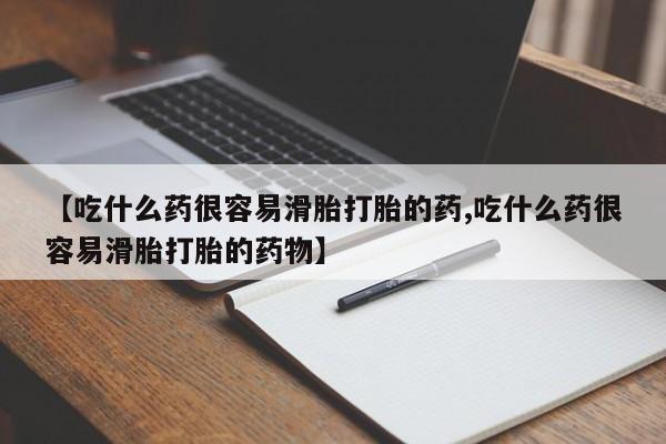 打胎药购买【吃什么药很容易滑胎打胎的药,吃什么药很容易滑胎打胎的药物】