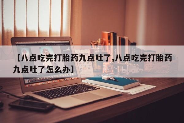 打胎药购买【八点吃完打胎药九点吐了,八点吃完打胎药九点吐了怎么办】