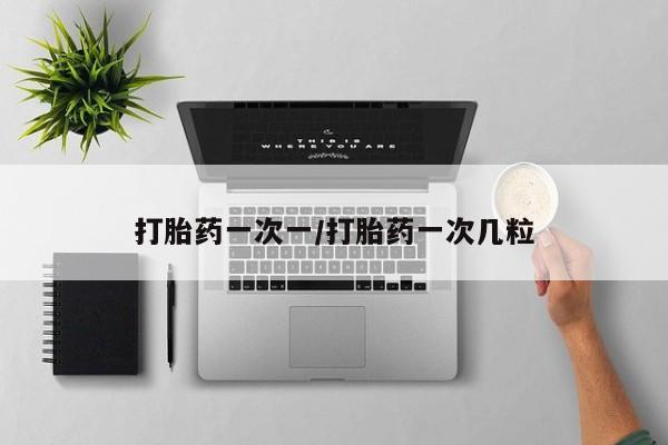 打胎药购买打胎药一次一/打胎药一次几粒