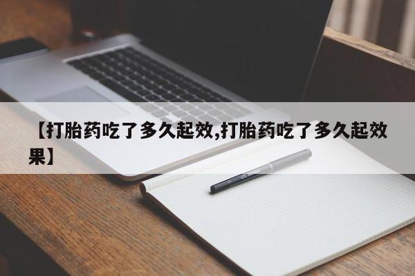 打胎药购买【打胎药吃了多久起效,打胎药吃了多久起效果】